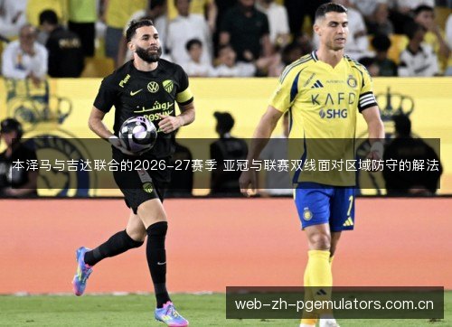 本泽马与吉达联合的2026-27赛季 亚冠与联赛双线面对区域防守的解法 本泽马与吉达联合的2026-27赛季 亚冠与联赛双线面对区域防守的解法